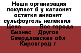 Наша организация покупает б/у катионит остатки анионит, сульфоуголь нелеквил. › Цена ­ 150 - Все города Бизнес » Другое   . Свердловская обл.,Кировград г.